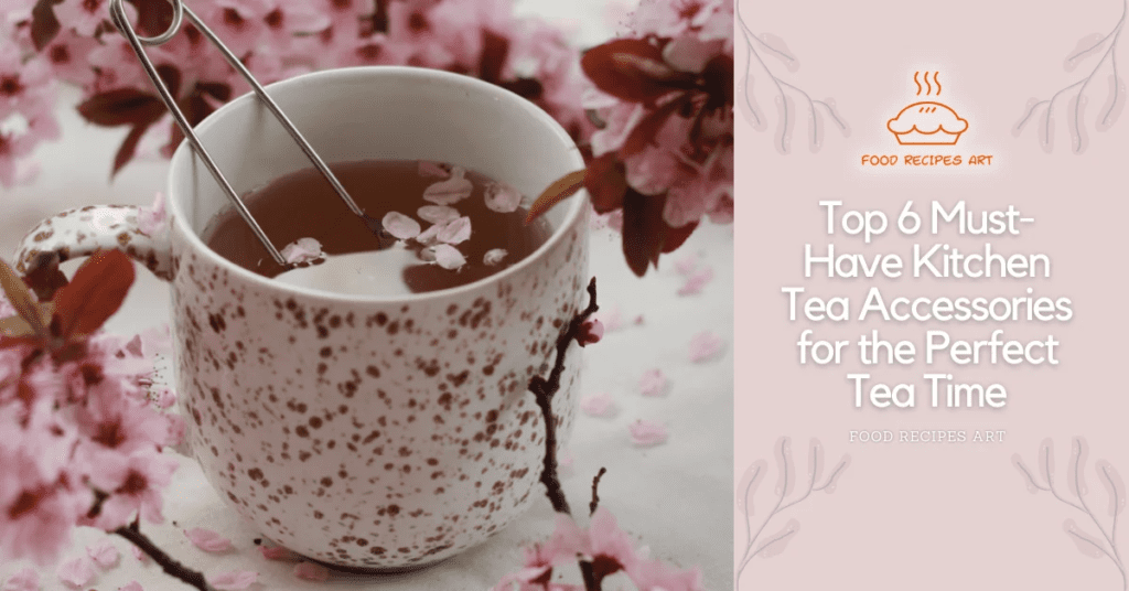 Top 6 Must-Have Kitchen Tea Accessories for the Perfect Tea Time